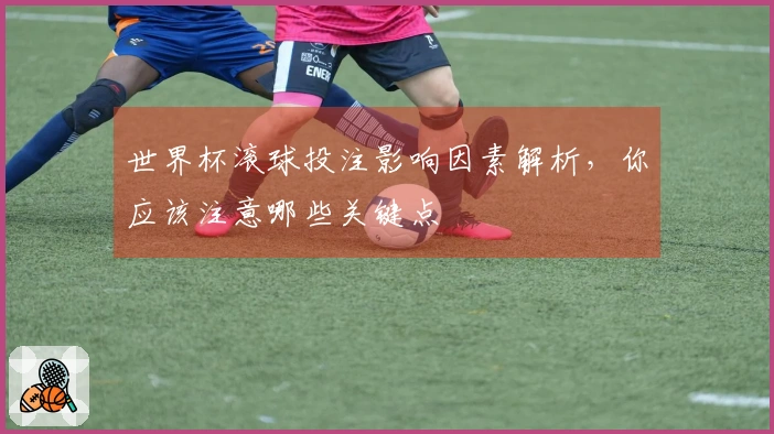 世界杯滚球投注影响因素解析，你应该注意哪些关键点
