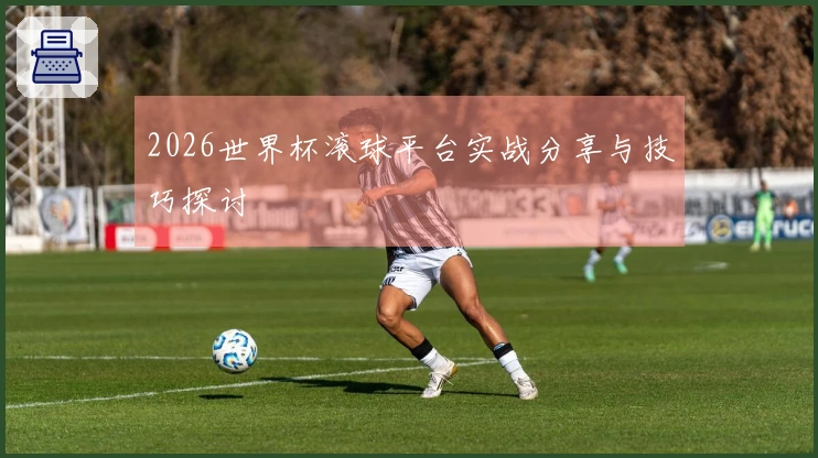 2026世界杯滚球平台实战分享与技巧探讨
