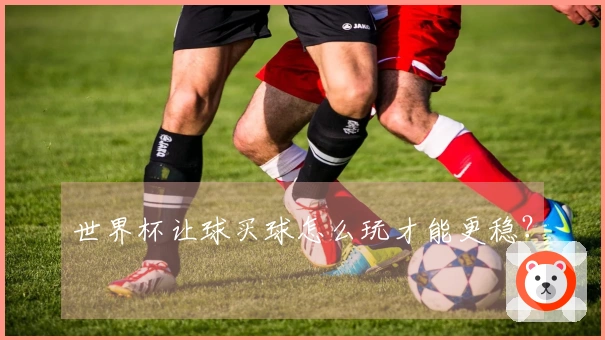 世界杯让球买球怎么玩才能更稳？