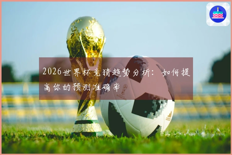 2026世界杯竞猜趋势分析：如何提高你的预测准确率