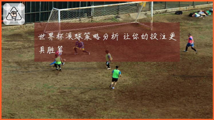 世界杯滚球策略分析 让你的投注更具胜算