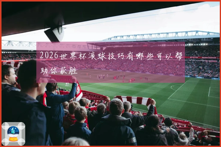 2026世界杯滚球技巧有哪些可以帮助你获胜
