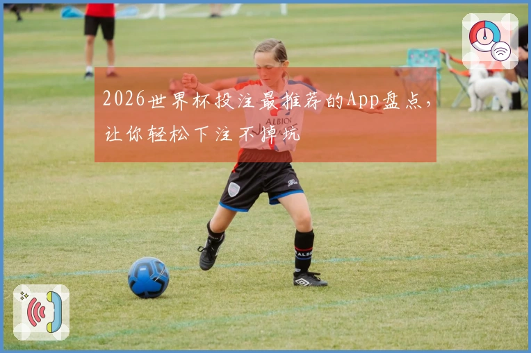 2026世界杯投注最推荐的App盘点，让你轻松下注不掉坑