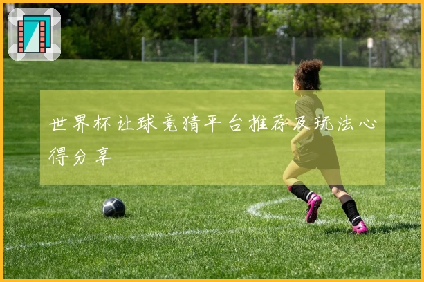 世界杯让球竞猜平台推荐及玩法心得分享