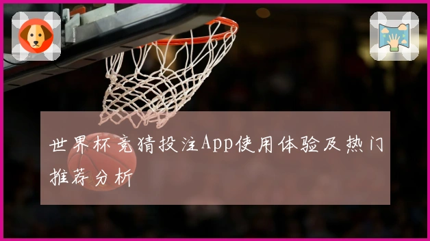 世界杯竞猜投注App使用体验及热门推荐分析