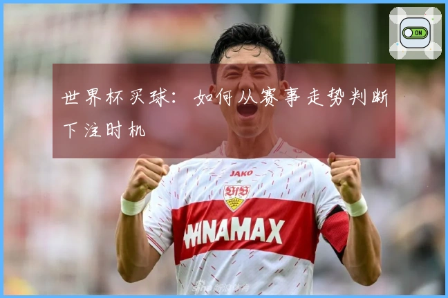 世界杯买球：如何从赛事走势判断下注时机