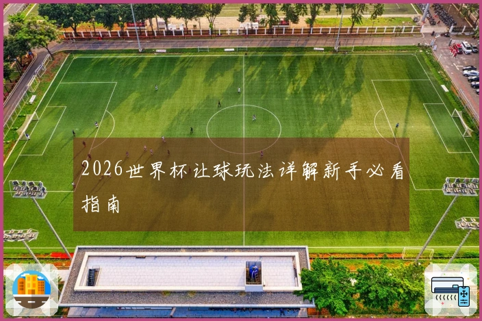 2026世界杯让球玩法详解新手必看指南