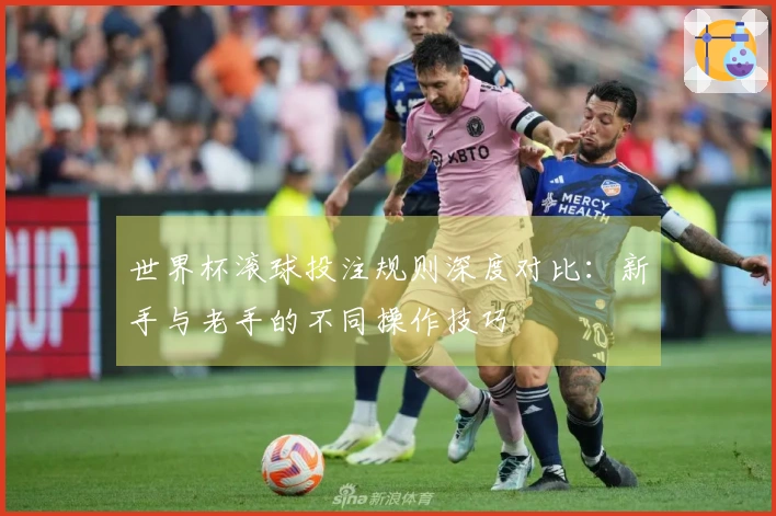 世界杯滚球投注规则深度对比：新手与老手的不同操作技巧