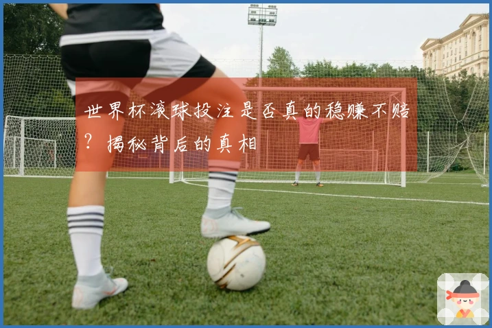 世界杯滚球投注是否真的稳赚不赔？揭秘背后的真相