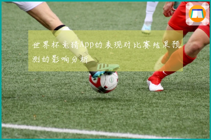 世界杯竞猜App的表现对比赛结果预测的影响分析