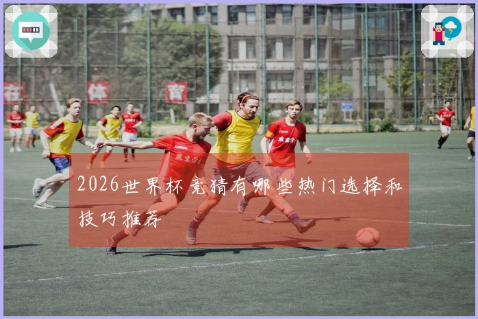 2026世界杯竞猜有哪些热门选择和技巧推荐