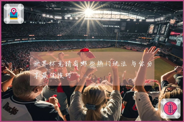 世界杯竞猜有哪些热门玩法 与你分享最佳技巧